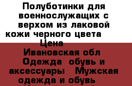 Полуботинки для военнослужащих с верхом из лаковой кожи черного цвета 43/277 › Цена ­ 2 000 - Ивановская обл. Одежда, обувь и аксессуары » Мужская одежда и обувь   . Ивановская обл.